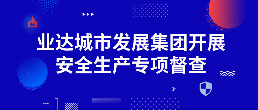 业达城市发展集团开展安全生产专项督查