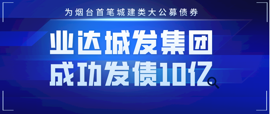 业达城发集团成功发债10亿元—为烟台首笔城建类大公募债券