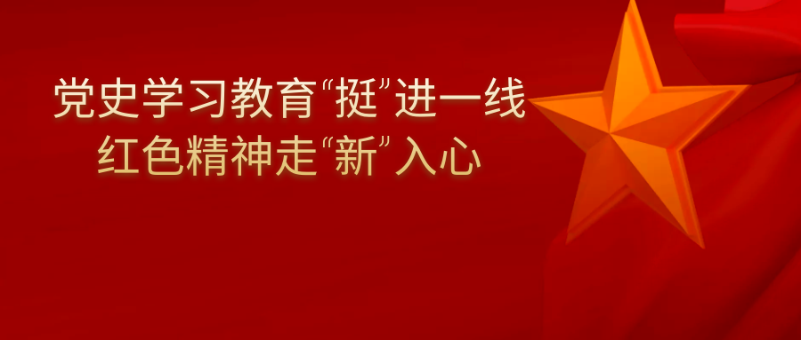 党史学习教育“挺”进一线 红色精神走“新”入心