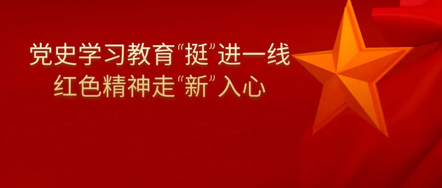 党史学习教育“挺”进一线 红色精神走“新”入心